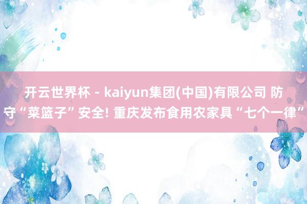 开云世界杯 - kaiyun集团(中国)有限公司 防守“菜篮子”安全! 重庆发布食用农家具“七个一律”