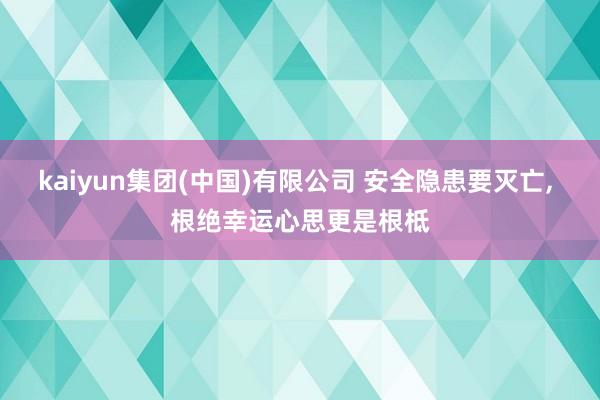 kaiyun集团(中国)有限公司 安全隐患要灭亡， 根绝幸运心思更是根柢