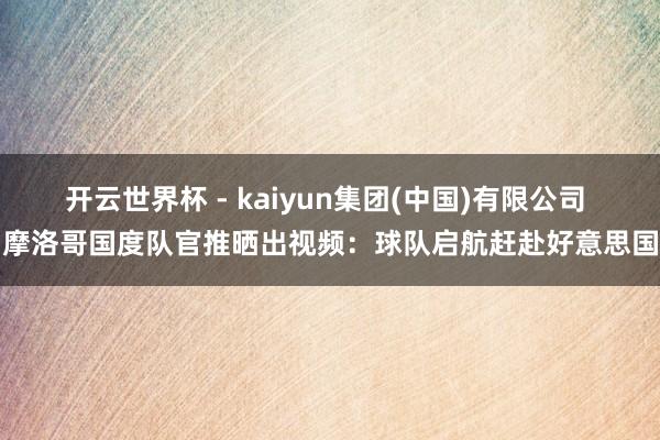 开云世界杯 - kaiyun集团(中国)有限公司 摩洛哥国度队官推晒出视频:球队启航赶赴好意思国