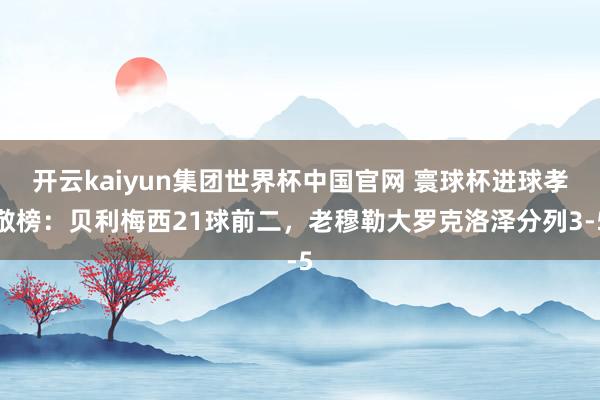 开云kaiyun集团世界杯中国官网 寰球杯进球孝敬榜：贝利梅西21球前二，老穆勒大罗克洛泽分列3-5