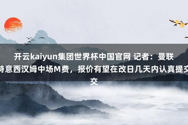 开云kaiyun集团世界杯中国官网 记者：曼联特意西汉姆中场M费，报价有望在改日几天内认真提交
