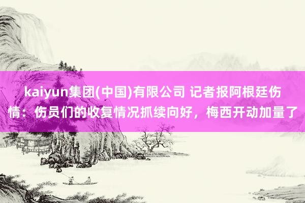kaiyun集团(中国)有限公司 记者报阿根廷伤情:伤员们的收复情况抓续向好,梅西开动加量了