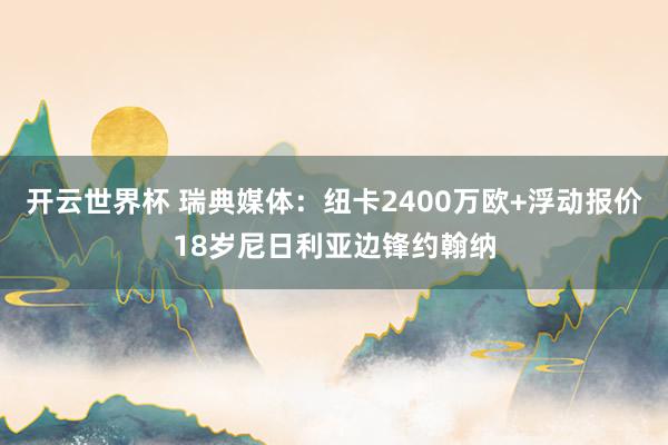 开云世界杯 瑞典媒体：纽卡2400万欧+浮动报价18岁尼日利亚边锋约翰纳