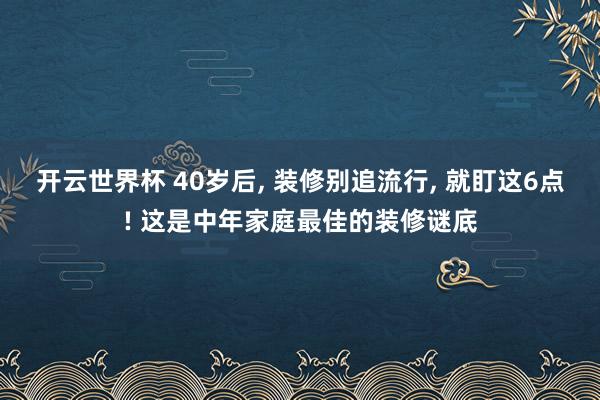 开云世界杯 40岁后， 装修别追流行， 就盯这6点! 这是中年家庭最佳的装修谜底