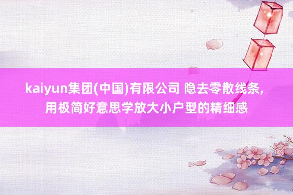 kaiyun集团(中国)有限公司 隐去零散线条， 用极简好意思学放大小户型的精细感