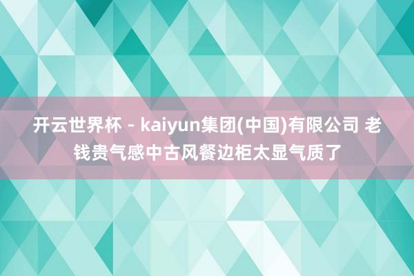 开云世界杯 - kaiyun集团(中国)有限公司 老钱贵气感中古风餐边柜太显气质了