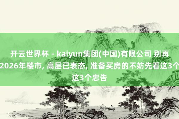 开云世界杯 - kaiyun集团(中国)有限公司 别再误判2026年楼市, 高层已表态, 准备买房的不妨先看这3个忠告