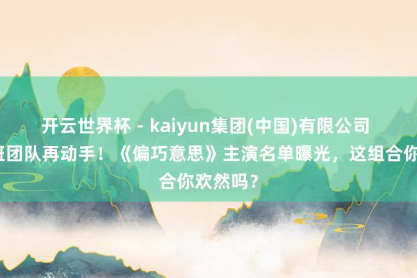 开云世界杯 - kaiyun集团(中国)有限公司 优酷原班团队再动手!《偏巧意思》主演名单曝光,这组合你欢然吗?