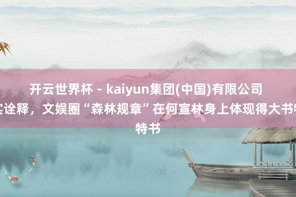 开云世界杯 - kaiyun集团(中国)有限公司 事实诠释，文娱圈“森林规章”在何宣林身上体现得大书特书