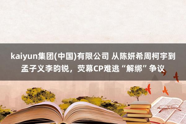 kaiyun集团(中国)有限公司 从陈妍希周柯宇到孟子义李昀锐,荧幕CP难逃“解绑”争议