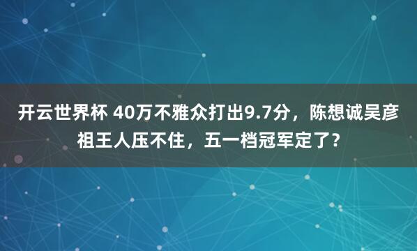 开云世界杯 40万不雅众打出9.7分,陈想诚吴彦祖王人压不住,五一档冠军定了?