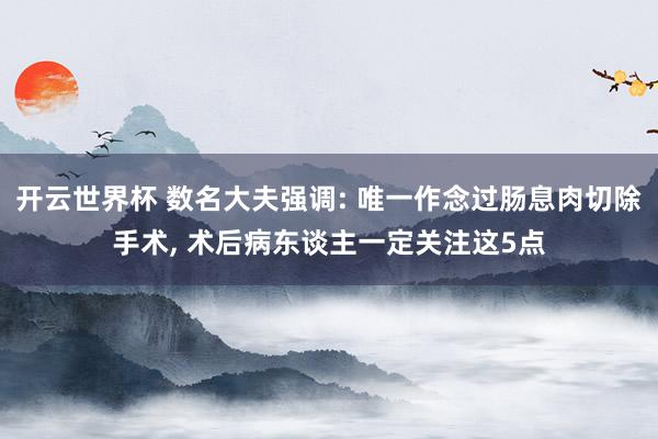 开云世界杯 数名大夫强调: 唯一作念过肠息肉切除手术， 术后病东谈主一定关注这5点