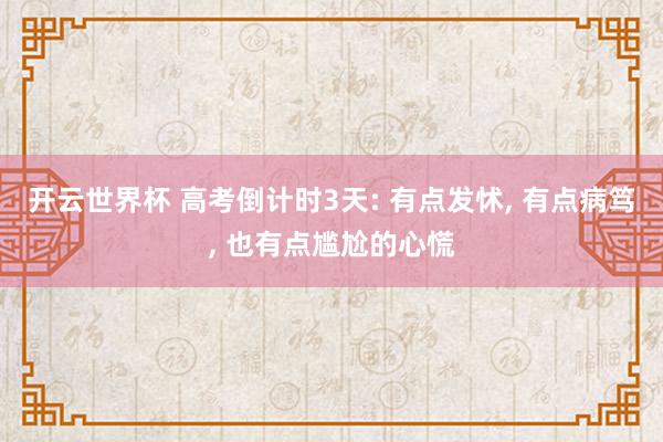 开云世界杯 高考倒计时3天: 有点发怵， 有点病笃， 也有点尴尬的心慌