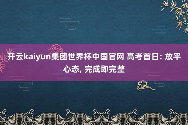 开云kaiyun集团世界杯中国官网 高考首日: 放平心态, 完成即完整