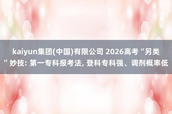 kaiyun集团(中国)有限公司 2026高考“另类”妙技: 第一专科报考法， 登科专科强、调剂概率低