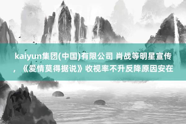 kaiyun集团(中国)有限公司 肖战等明星宣传，《爱情莫得据说》收视率不升反降原因安在