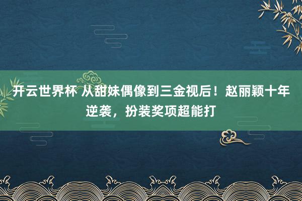 开云世界杯 从甜妹偶像到三金视后！赵丽颖十年逆袭，扮装奖项超能打