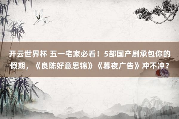 开云世界杯 五一宅家必看！5部国产剧承包你的假期，《良陈好意思锦》《暮夜广告》冲不冲？