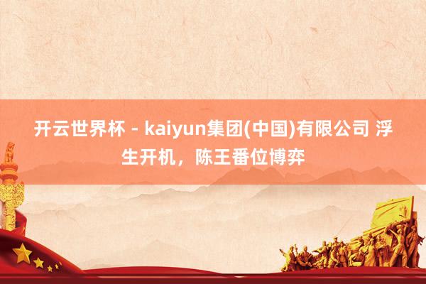 开云世界杯 - kaiyun集团(中国)有限公司 浮生开机，陈王番位博弈
