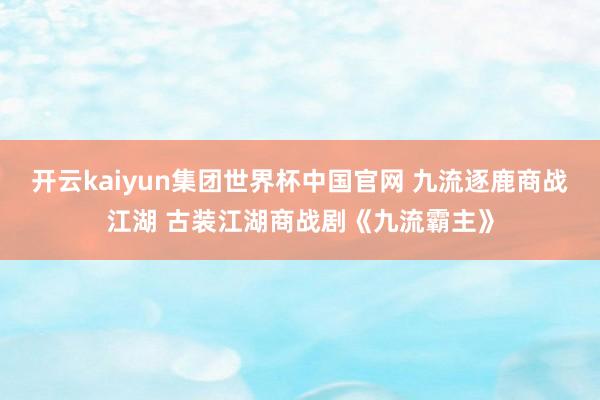 开云kaiyun集团世界杯中国官网 九流逐鹿商战江湖 古装江湖商战剧《九流霸主》