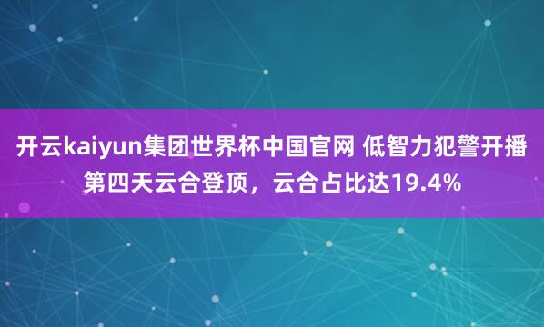 开云kaiyun集团世界杯中国官网 低智力犯警开播第四天云合登顶，云合占比达19.4%