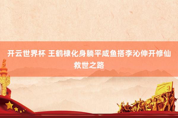 开云世界杯 王鹤棣化身躺平咸鱼搭李沁伸开修仙救世之路