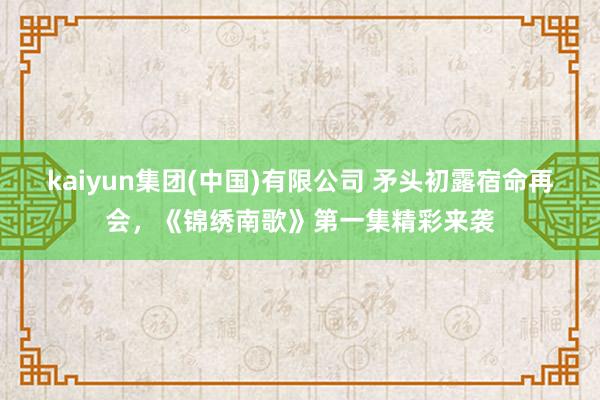 kaiyun集团(中国)有限公司 矛头初露宿命再会，《锦绣南歌》第一集精彩来袭