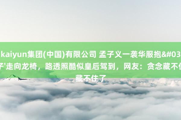 kaiyun集团(中国)有限公司 孟子义一袭华服抱'子'走向龙椅，路透照酷似皇后驾到，网友：贪念藏不住了