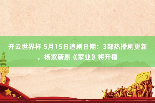 开云世界杯 5月15日追剧日期：3部热播剧更新，杨紫新剧《家业》将开播