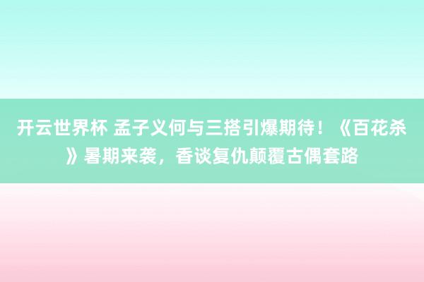 开云世界杯 孟子义何与三搭引爆期待！《百花杀》暑期来袭，香谈复仇颠覆古偶套路