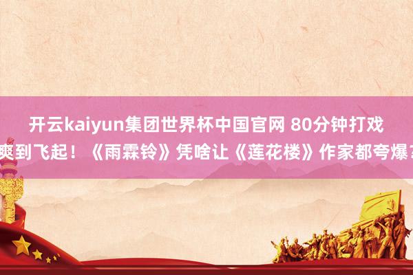 开云kaiyun集团世界杯中国官网 80分钟打戏爽到飞起！《雨霖铃》凭啥让《莲花楼》作家都夸爆？