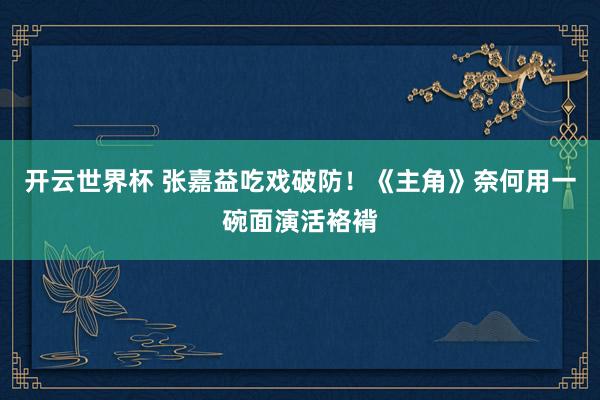 开云世界杯 张嘉益吃戏破防！《主角》奈何用一碗面演活袼褙