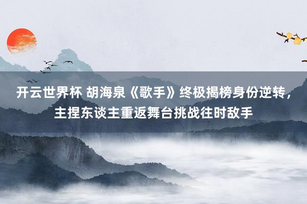 开云世界杯 胡海泉《歌手》终极揭榜身份逆转，主捏东谈主重返舞台挑战往时敌手