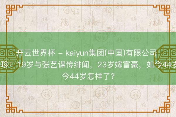 开云世界杯 - kaiyun集团(中国)有限公司 超模王海珍：19岁与张艺谋传绯闻，23岁嫁富豪，如今44岁怎样了？