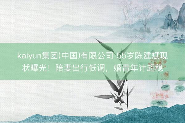 kaiyun集团(中国)有限公司 55岁陈建斌现状曝光！陪妻出行低调，婚青年计超稳