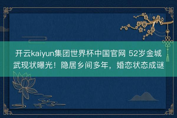 开云kaiyun集团世界杯中国官网 52岁金城武现状曝光！隐居乡间多年，婚恋状态成谜