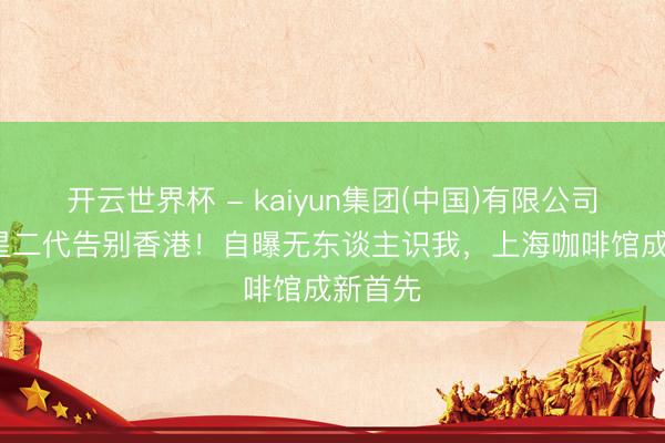 开云世界杯 - kaiyun集团(中国)有限公司 35岁星二代告别香港！自曝无东谈主识我，上海咖啡馆成新首先