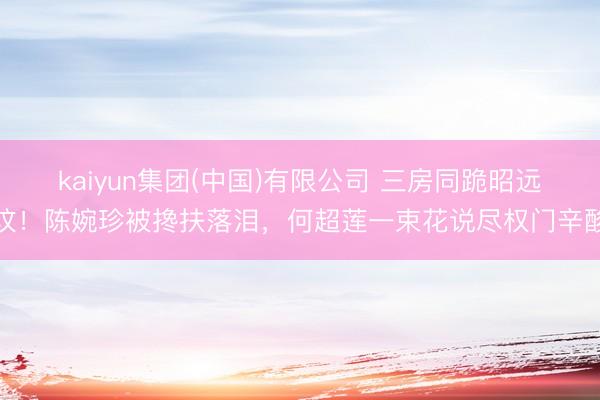 kaiyun集团(中国)有限公司 三房同跪昭远坟！陈婉珍被搀扶落泪，何超莲一束花说尽权门辛酸