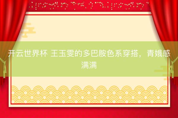开云世界杯 王玉雯的多巴胺色系穿搭,青娥感满满