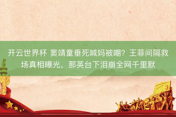 开云世界杯 窦靖童垂死喊妈被嘲?王菲间隔救场真相曝光,那英台下泪崩全网千里默