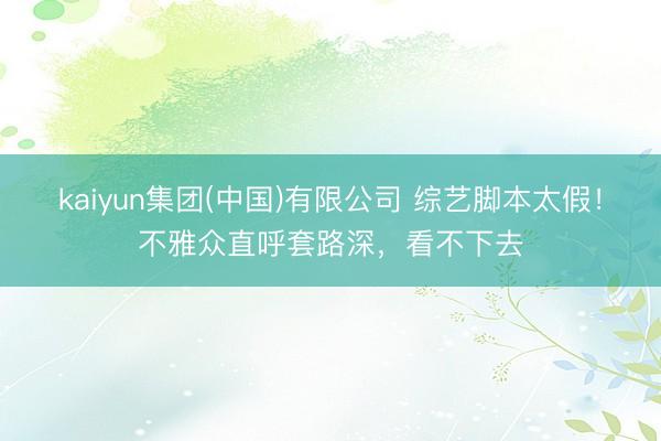 kaiyun集团(中国)有限公司 综艺脚本太假！不雅众直呼套路深，看不下去