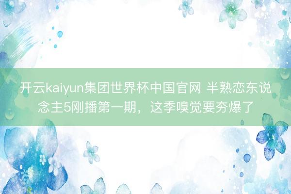 开云kaiyun集团世界杯中国官网 半熟恋东说念主5刚播第一期，这季嗅觉要夯爆了