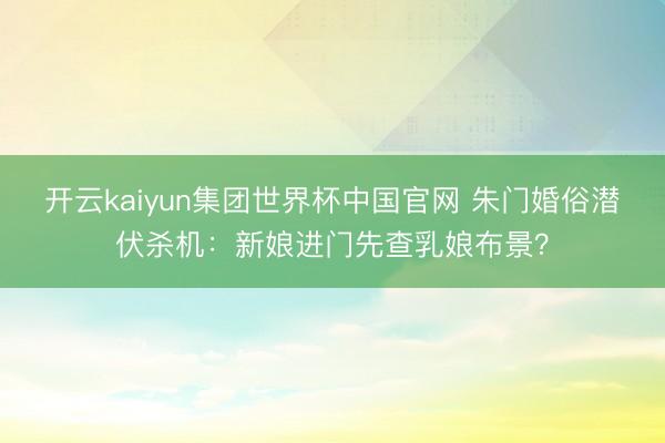 开云kaiyun集团世界杯中国官网 朱门婚俗潜伏杀机：新娘进门先查乳娘布景？