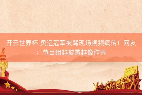 开云世界杯 奥运冠军被骂现场视频疯传！网友：节目组越披露越像作秀