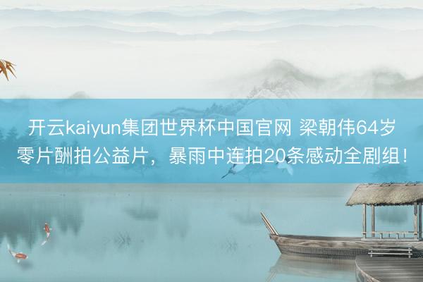 开云kaiyun集团世界杯中国官网 梁朝伟64岁零片酬拍公益片,暴雨中连拍20条感动全剧组!