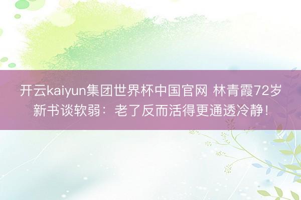 开云kaiyun集团世界杯中国官网 林青霞72岁新书谈软弱：老了反而活得更通透冷静！