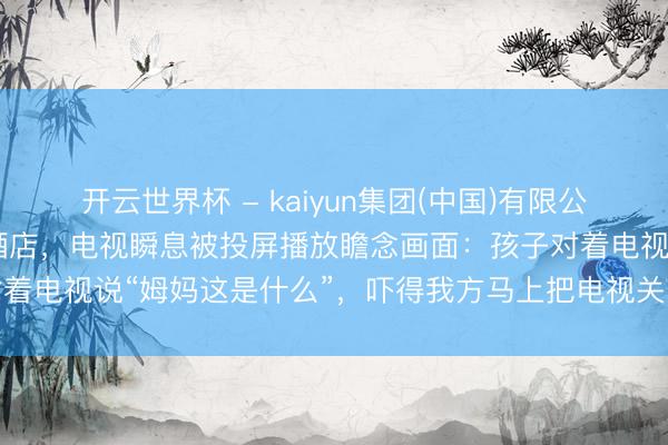 开云世界杯 - kaiyun集团(中国)有限公司 上海一女子称带娃住酒店，电视瞬息被投屏播放瞻念画面：孩子对着电视说“姆妈这是什么”，吓得我方马上把电视关了，涉事酒店修起