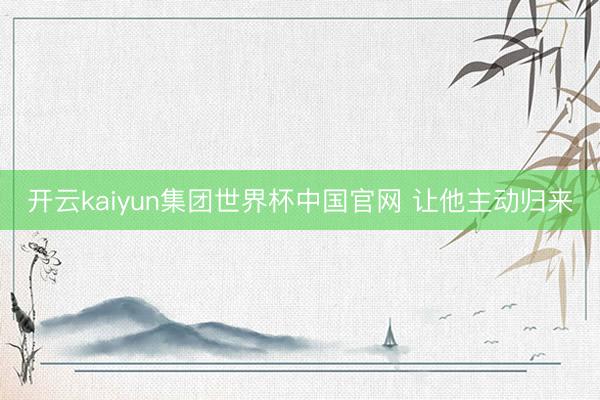 开云kaiyun集团世界杯中国官网 让他主动归来