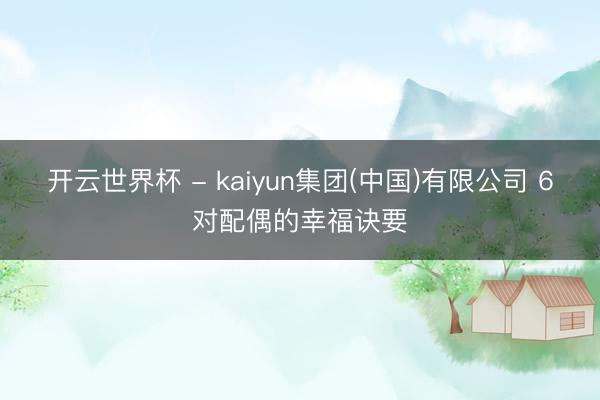 开云世界杯 - kaiyun集团(中国)有限公司 6对配偶的幸福诀要