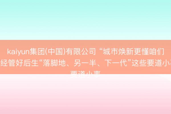 kaiyun集团(中国)有限公司 “城市焕新更懂咱们” 经管好后生“落脚地、另一半、下一代”这些要道小事